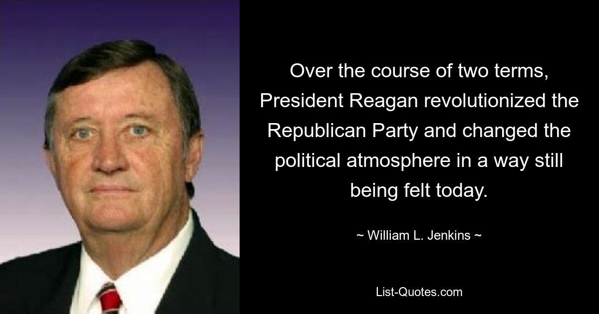 Over the course of two terms, President Reagan revolutionized the Republican Party and changed the political atmosphere in a way still being felt today. — © William L. Jenkins