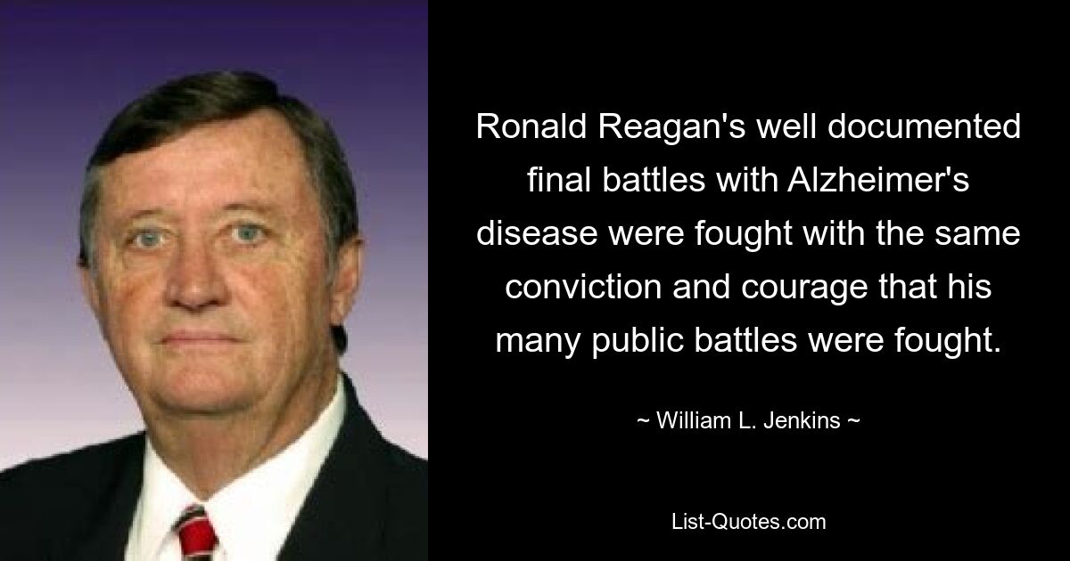 Ronald Reagan's well documented final battles with Alzheimer's disease were fought with the same conviction and courage that his many public battles were fought. — © William L. Jenkins