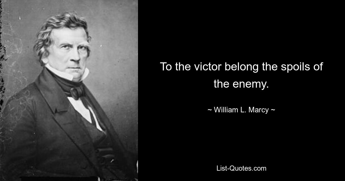 To the victor belong the spoils of the enemy. — © William L. Marcy