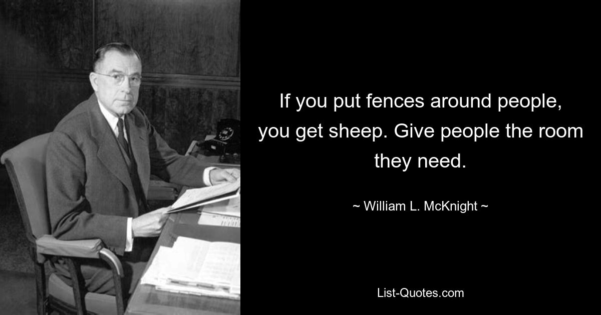 If you put fences around people, you get sheep. Give people the room they need. — © William L. McKnight