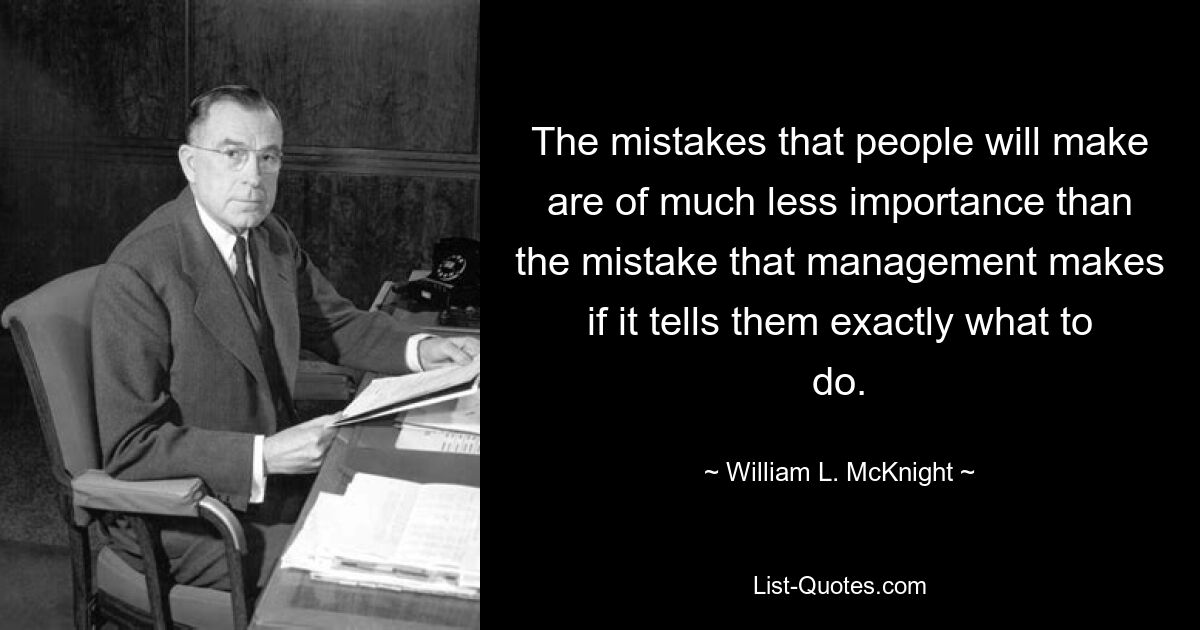 The mistakes that people will make are of much less importance than the mistake that management makes if it tells them exactly what to do. — © William L. McKnight