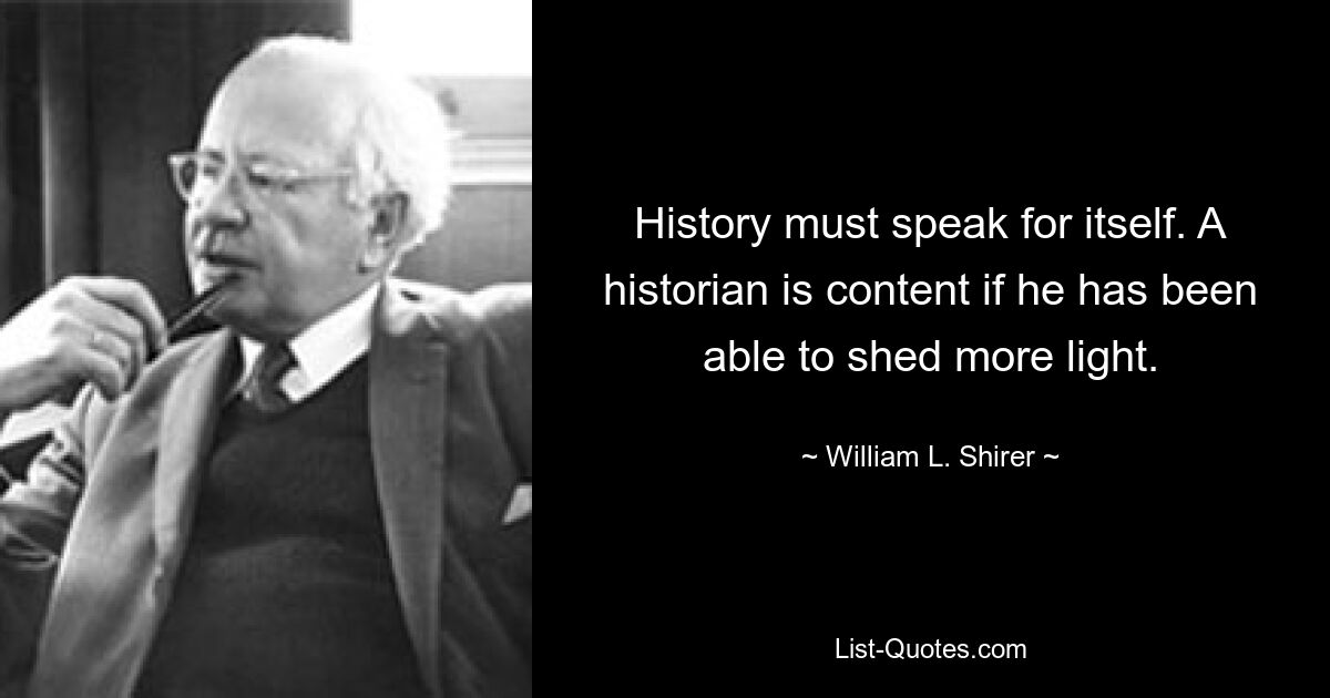 History must speak for itself. A historian is content if he has been able to shed more light. — © William L. Shirer