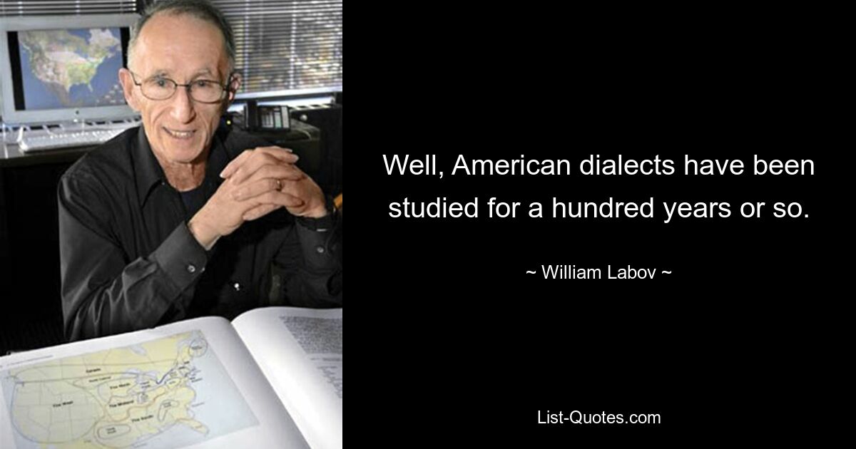 Well, American dialects have been studied for a hundred years or so. — © William Labov