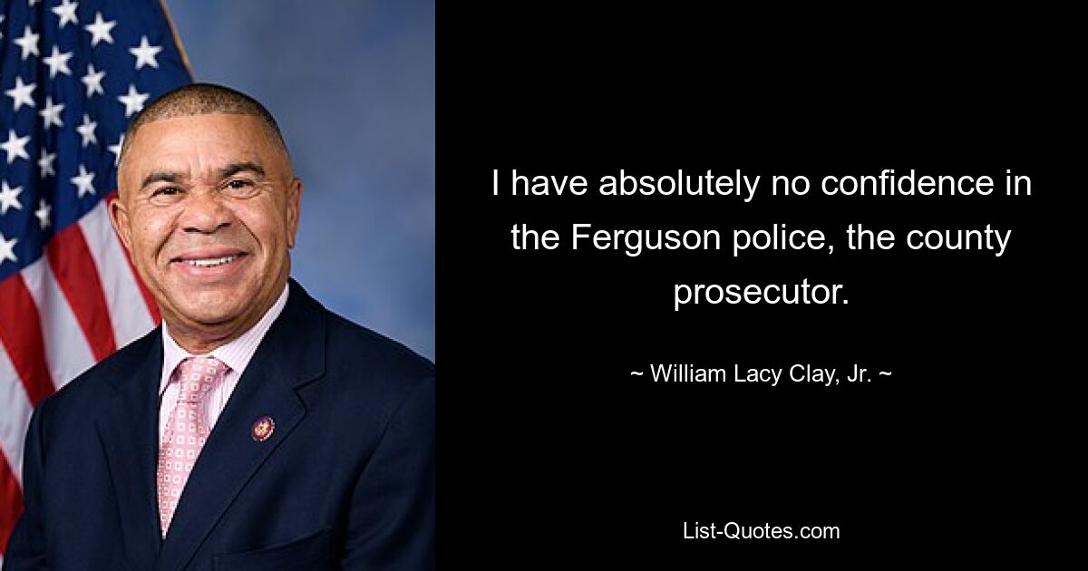 I have absolutely no confidence in the Ferguson police, the county prosecutor. — © William Lacy Clay, Jr.