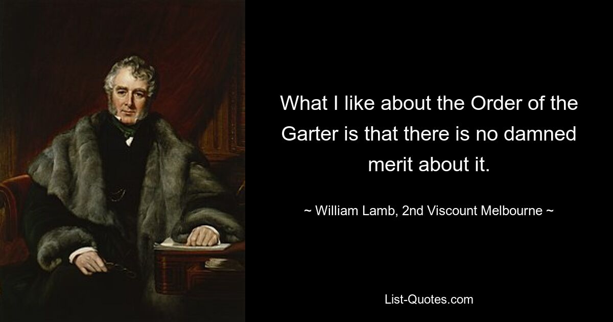 What I like about the Order of the Garter is that there is no damned merit about it. — © William Lamb, 2nd Viscount Melbourne