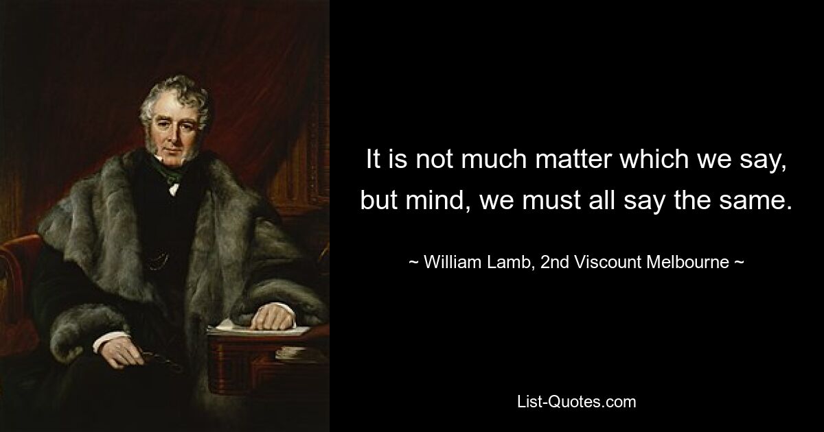 Не так уж важно, что мы говорим, но помните: мы все должны говорить одно и то же. — © Уильям Лэмб, 2-й виконт Мельбурна 