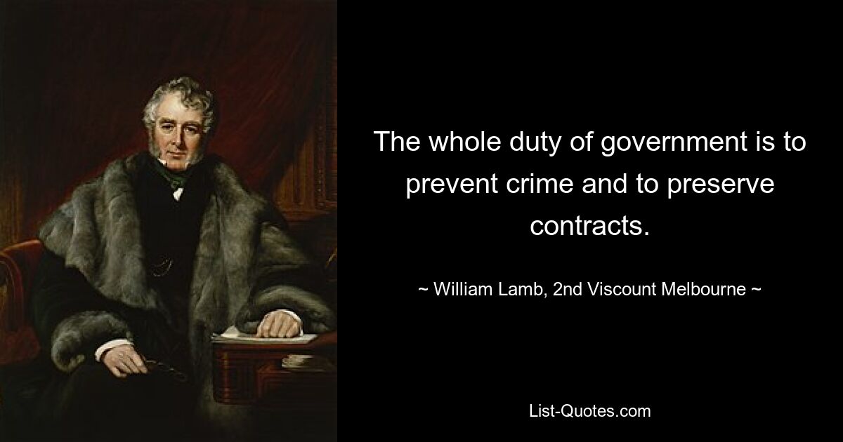 The whole duty of government is to prevent crime and to preserve contracts. — © William Lamb, 2nd Viscount Melbourne