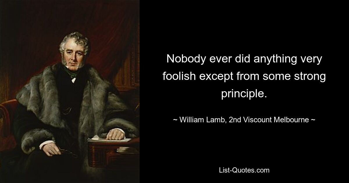 Никто никогда не делал ничего очень глупого, кроме как из какого-то твердого принципа. — © Уильям Лэмб, 2-й виконт Мельбурна 