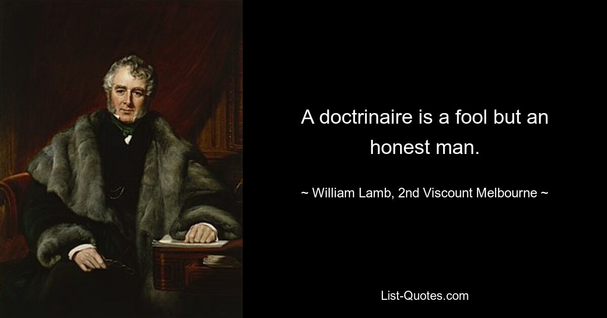 A doctrinaire is a fool but an honest man. — © William Lamb, 2nd Viscount Melbourne