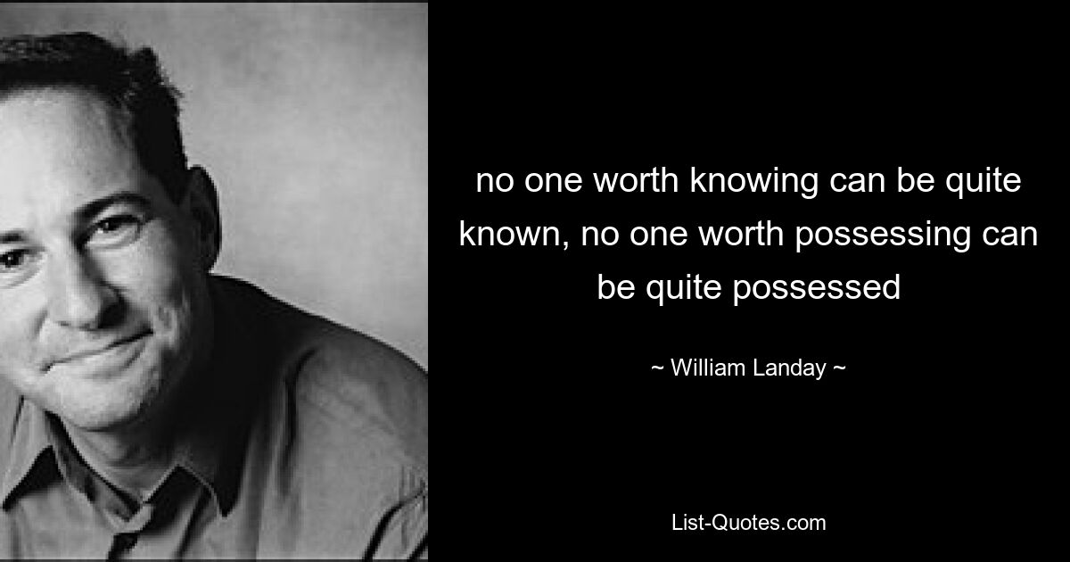 no one worth knowing can be quite known, no one worth possessing can be quite possessed — © William Landay