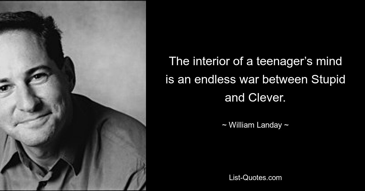 The interior of a teenager’s mind is an endless war between Stupid and Clever. — © William Landay