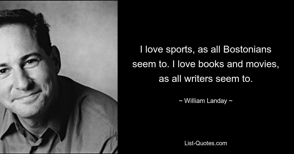 Ich liebe Sport, wie alle Bostoner zu lieben scheinen. Ich liebe Bücher und Filme, wie alle Autoren zu lieben scheinen. — © William Landay 