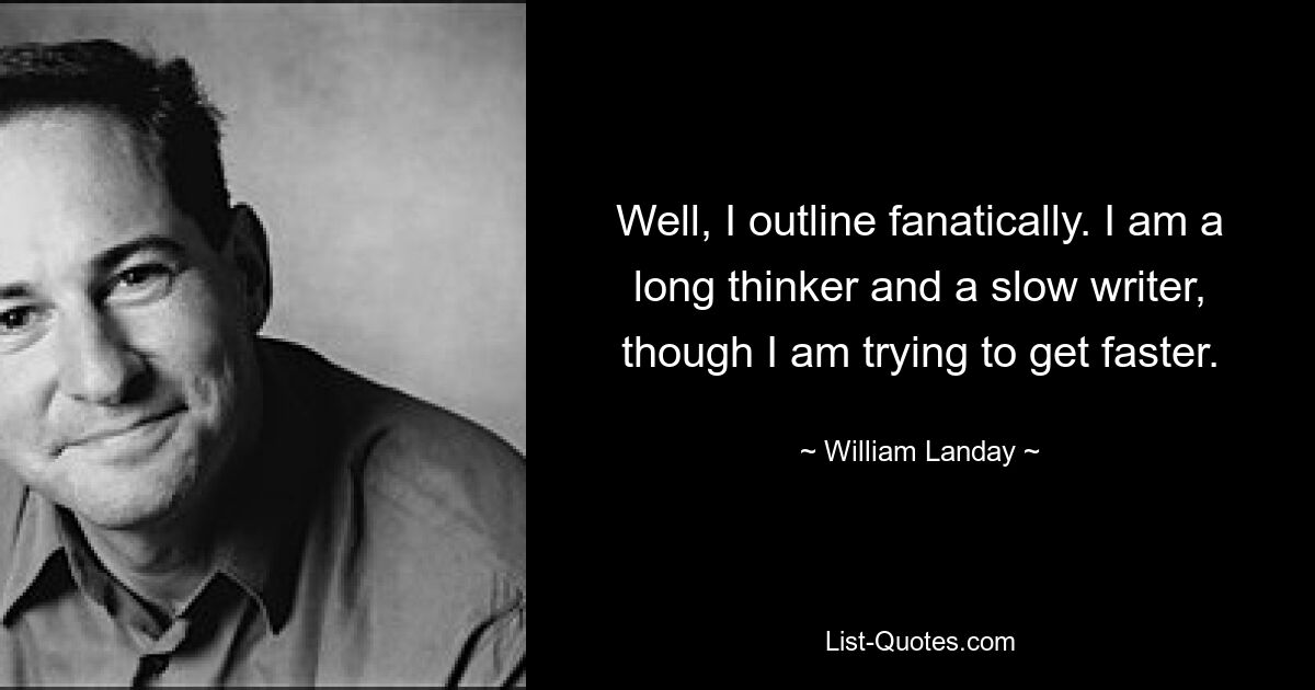 Nun, ich skizziere fanatisch. Ich denke lange nach und schreibe langsam, obwohl ich versuche, schneller zu werden. — © William Landay