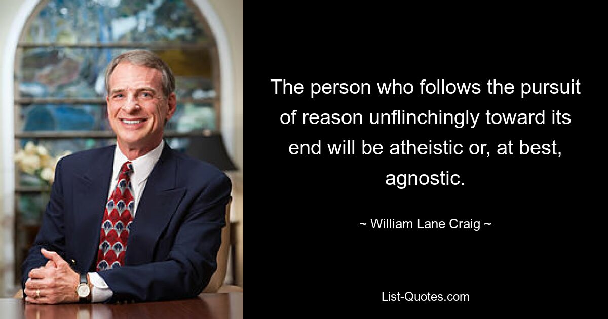 The person who follows the pursuit of reason unflinchingly toward its end will be atheistic or, at best, agnostic. — © William Lane Craig