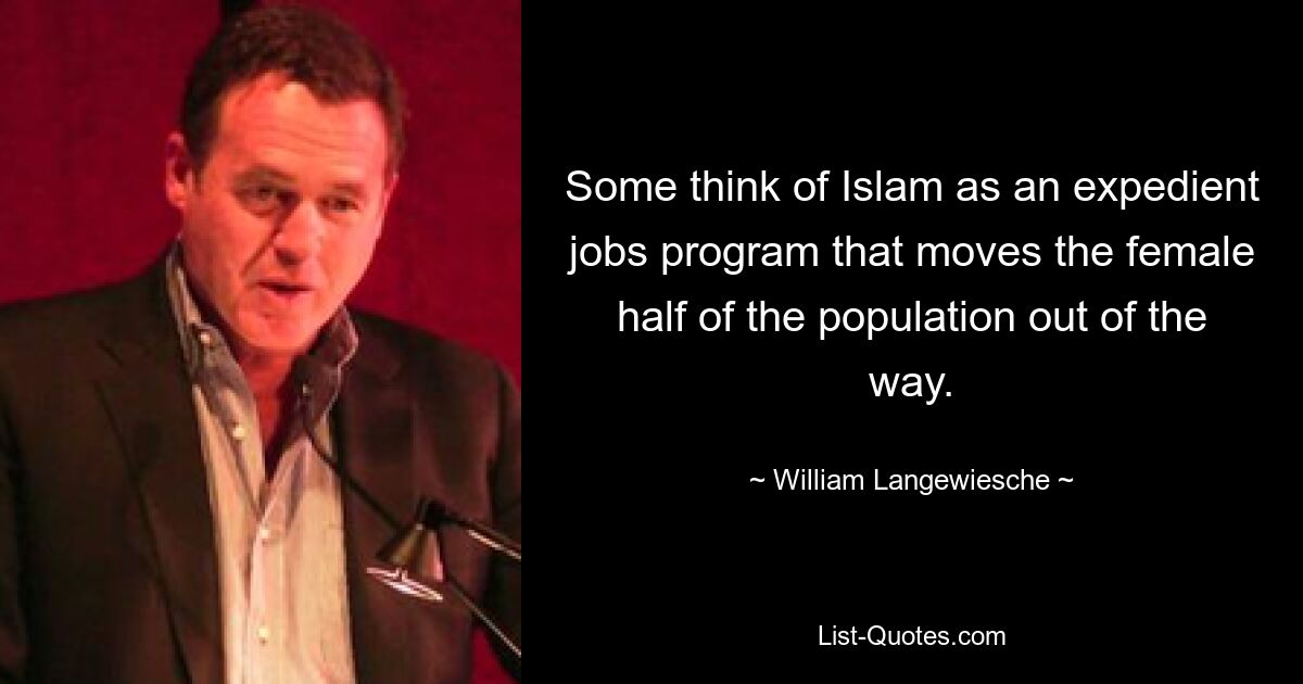 Some think of Islam as an expedient jobs program that moves the female half of the population out of the way. — © William Langewiesche