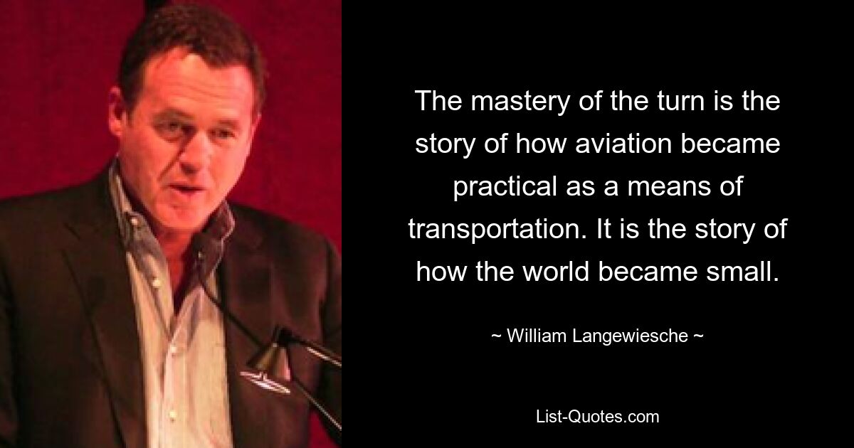 The mastery of the turn is the story of how aviation became practical as a means of transportation. It is the story of how the world became small. — © William Langewiesche