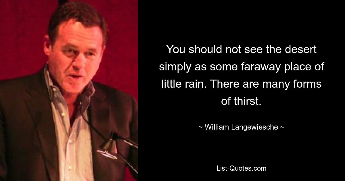 You should not see the desert simply as some faraway place of little rain. There are many forms of thirst. — © William Langewiesche