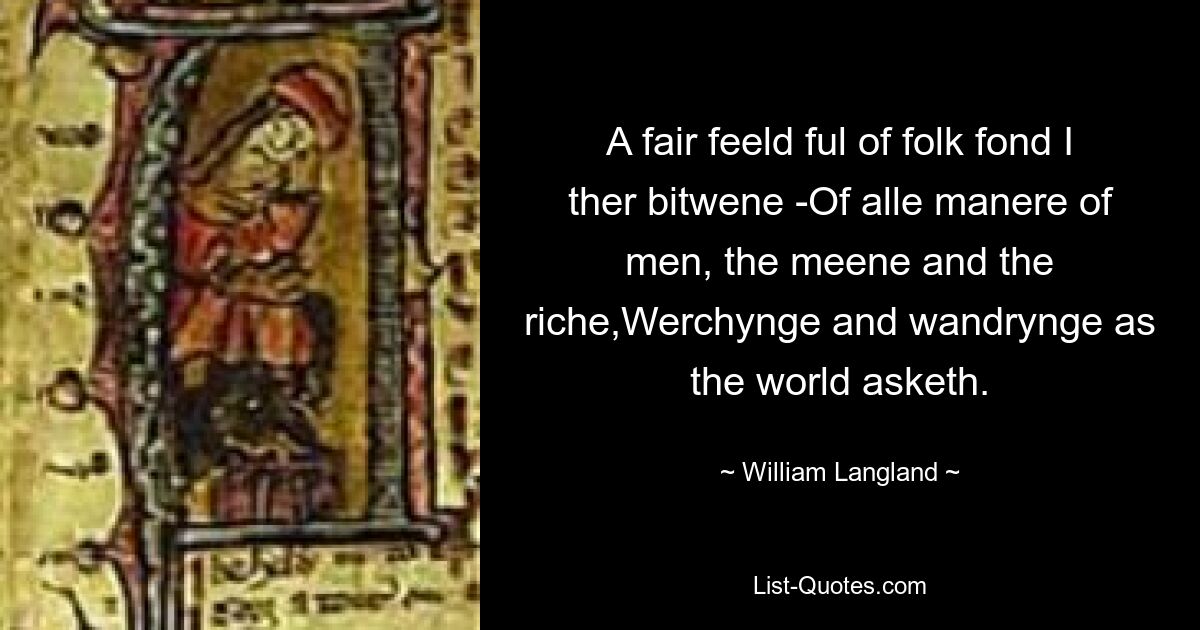 A fair feeld ful of folk fond I ther bitwene -Of alle manere of men, the meene and the riche,Werchynge and wandrynge as the world asketh. — © William Langland