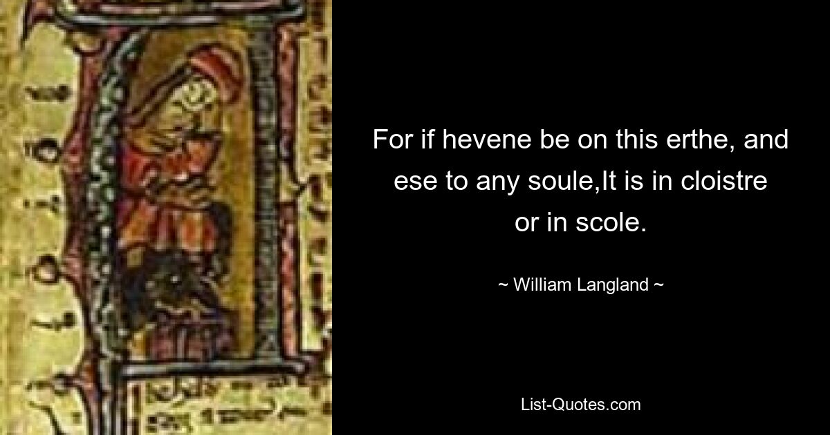 For if hevene be on this erthe, and ese to any soule,It is in cloistre or in scole. — © William Langland