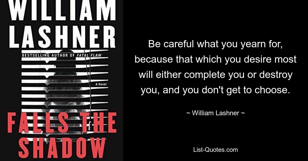 Be careful what you yearn for, because that which you desire most will either complete you or destroy you, and you don't get to choose. — © William Lashner