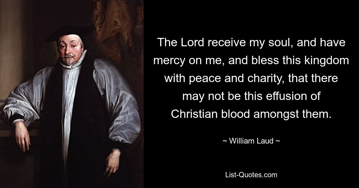 The Lord receive my soul, and have mercy on me, and bless this kingdom with peace and charity, that there may not be this effusion of Christian blood amongst them. — © William Laud