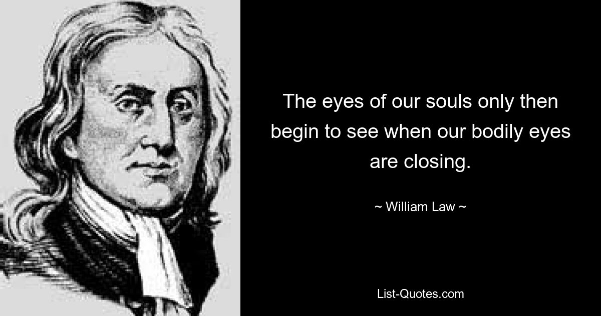 The eyes of our souls only then begin to see when our bodily eyes are closing. — © William Law