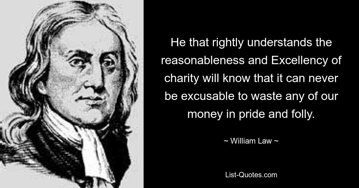 He that rightly understands the reasonableness and Excellency of charity will know that it can never be excusable to waste any of our money in pride and folly. — © William Law