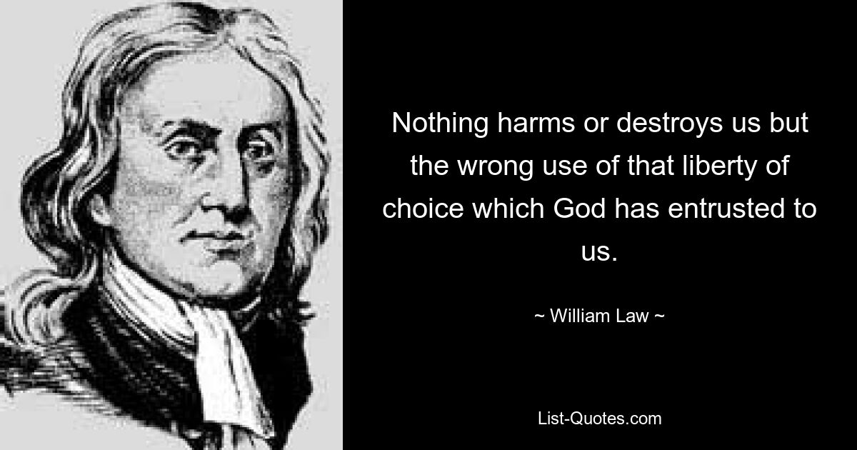 Nothing harms or destroys us but the wrong use of that liberty of choice which God has entrusted to us. — © William Law