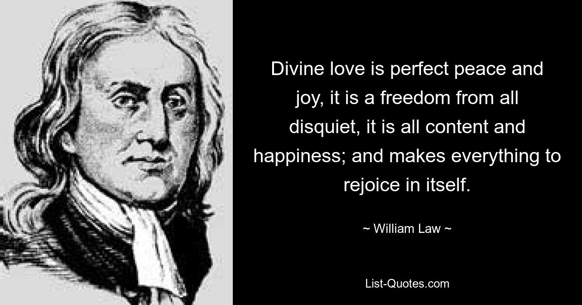 Divine love is perfect peace and joy, it is a freedom from all disquiet, it is all content and happiness; and makes everything to rejoice in itself. — © William Law