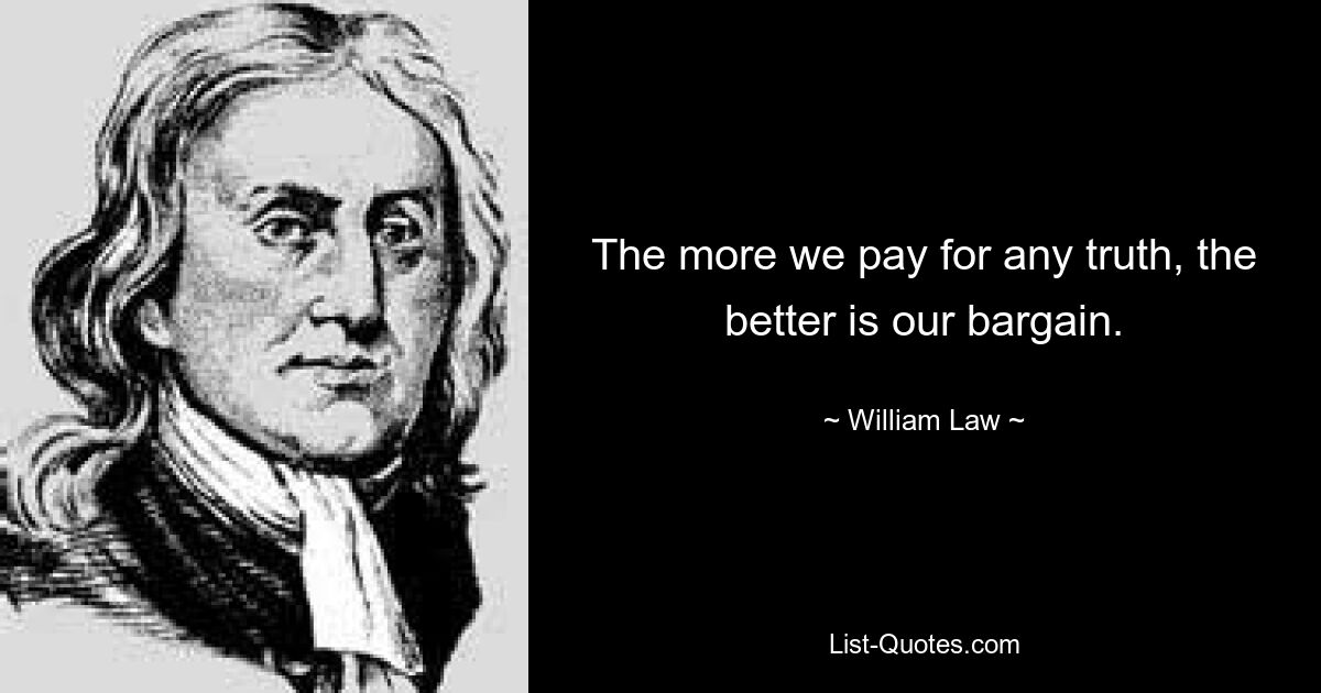 The more we pay for any truth, the better is our bargain. — © William Law