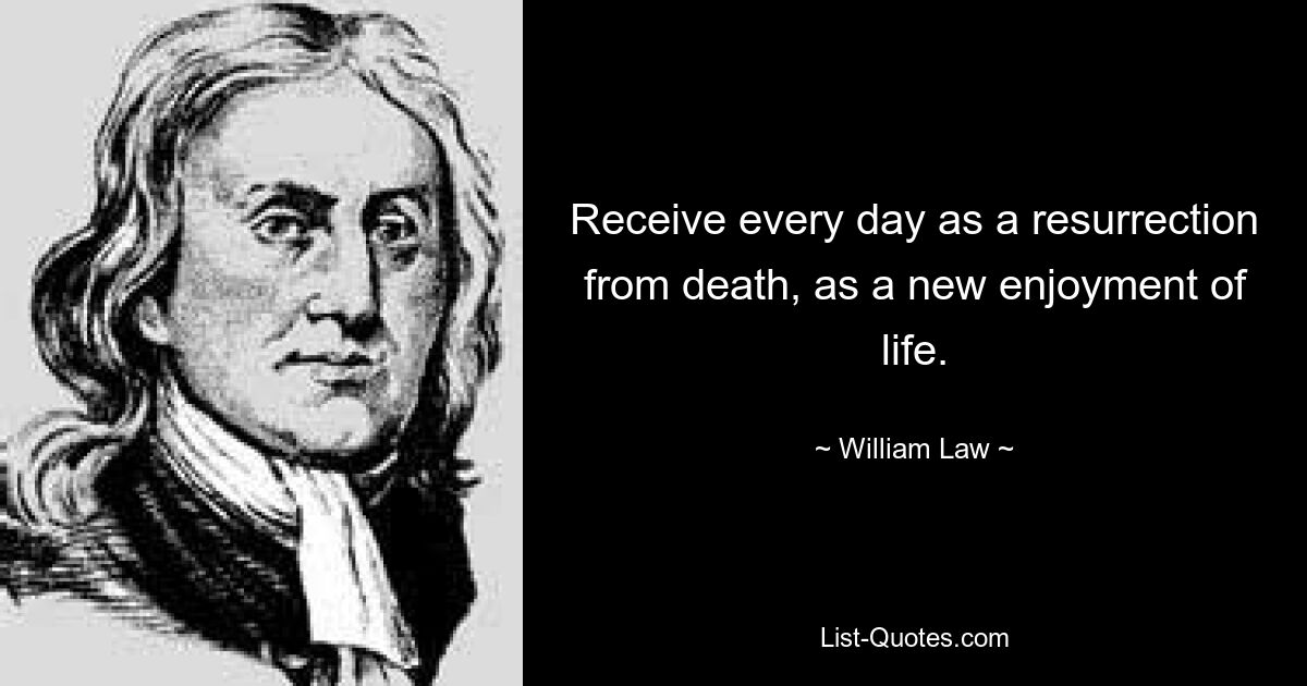 Receive every day as a resurrection from death, as a new enjoyment of life. — © William Law