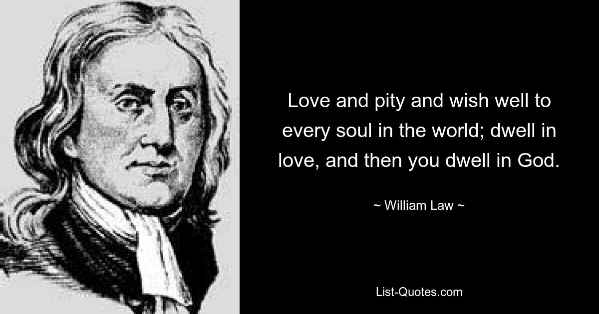 Love and pity and wish well to every soul in the world; dwell in love, and then you dwell in God. — © William Law