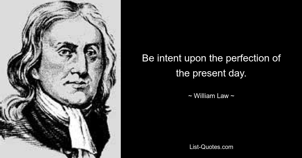 Be intent upon the perfection of the present day. — © William Law