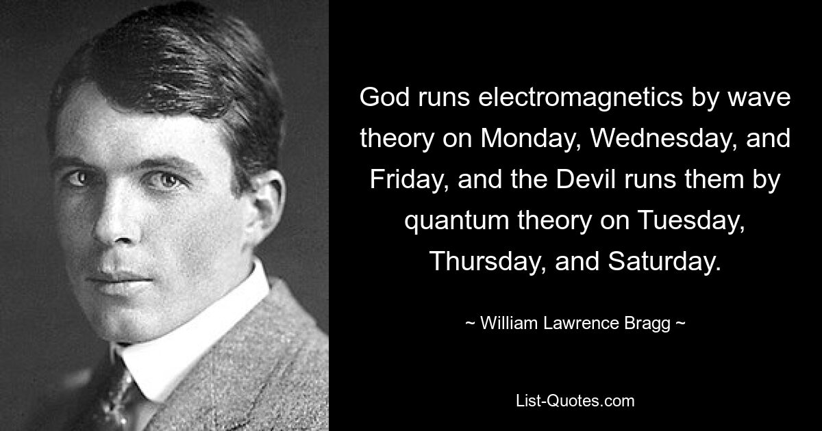 God runs electromagnetics by wave theory on Monday, Wednesday, and Friday, and the Devil runs them by quantum theory on Tuesday, Thursday, and Saturday. — © William Lawrence Bragg