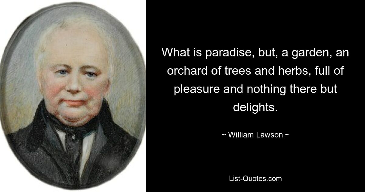 What is paradise, but, a garden, an orchard of trees and herbs, full of pleasure and nothing there but delights. — © William Lawson