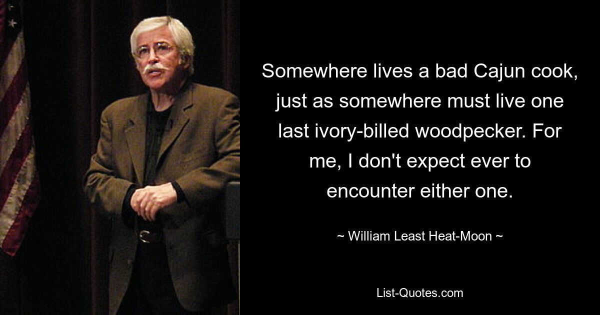 Somewhere lives a bad Cajun cook, just as somewhere must live one last ivory-billed woodpecker. For me, I don't expect ever to encounter either one. — © William Least Heat-Moon