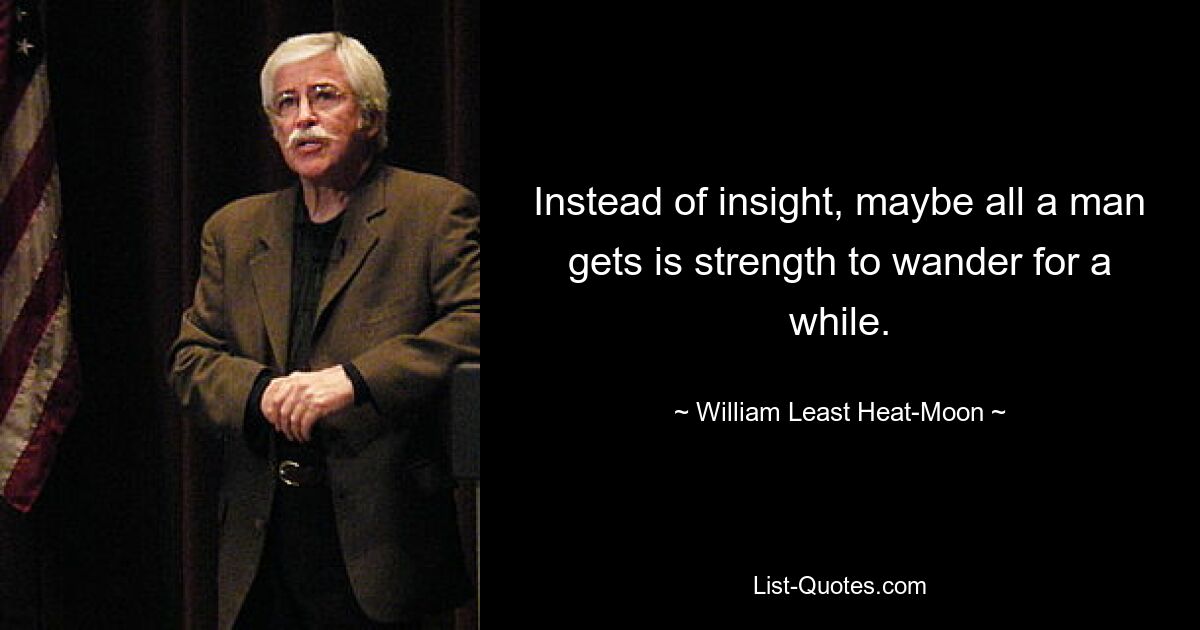 Instead of insight, maybe all a man gets is strength to wander for a while. — © William Least Heat-Moon