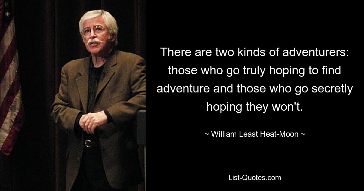 There are two kinds of adventurers: those who go truly hoping to find adventure and those who go secretly hoping they won't. — © William Least Heat-Moon