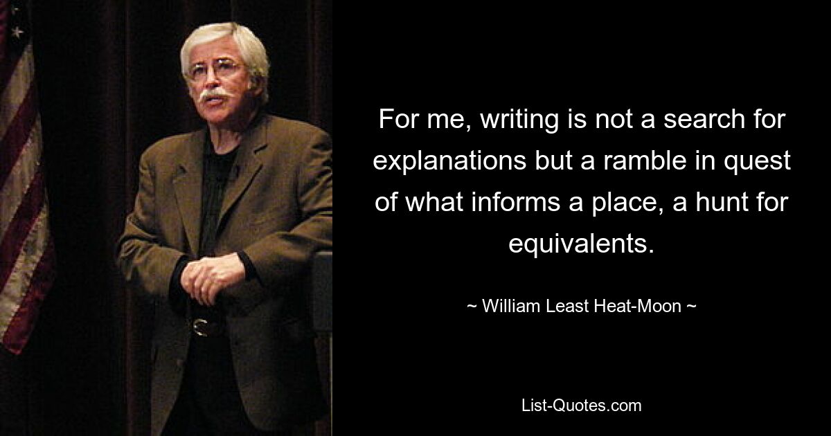 For me, writing is not a search for explanations but a ramble in quest of what informs a place, a hunt for equivalents. — © William Least Heat-Moon