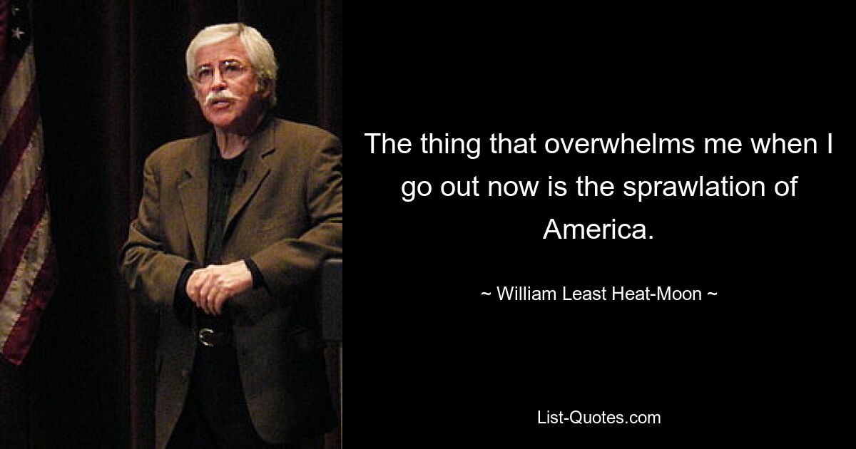 The thing that overwhelms me when I go out now is the sprawlation of America. — © William Least Heat-Moon