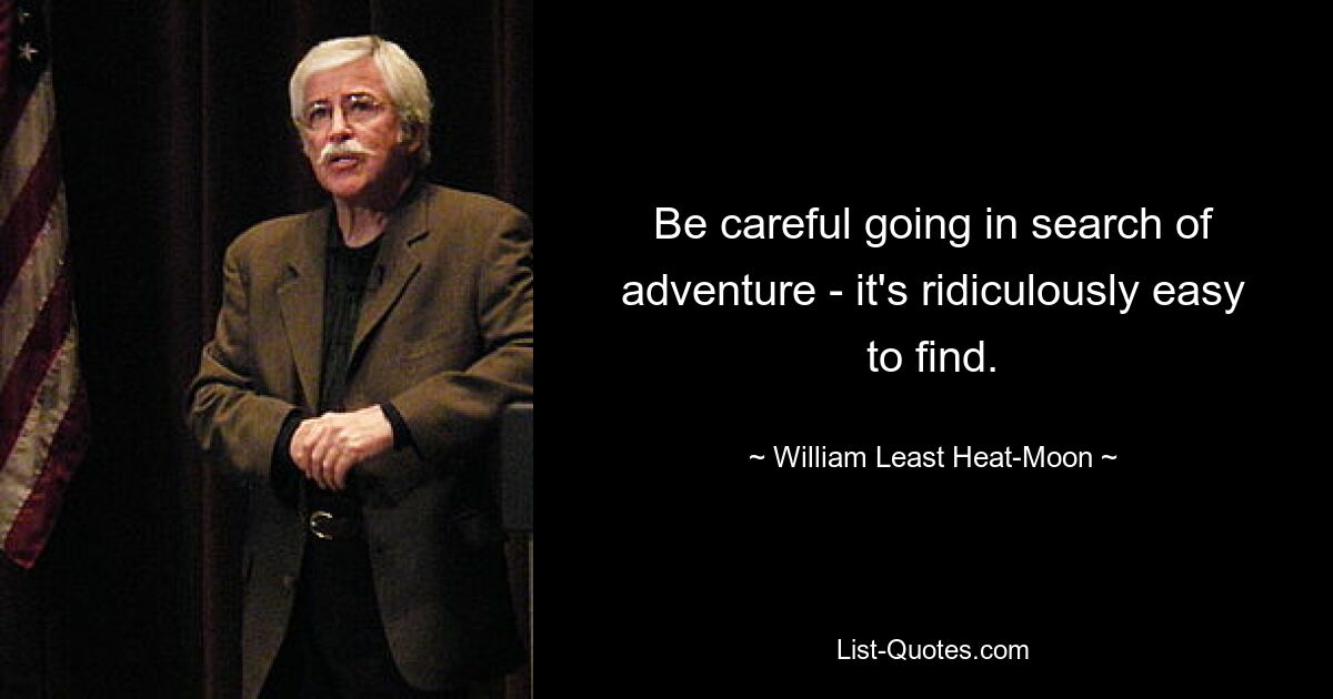 Be careful going in search of adventure - it's ridiculously easy to find. — © William Least Heat-Moon