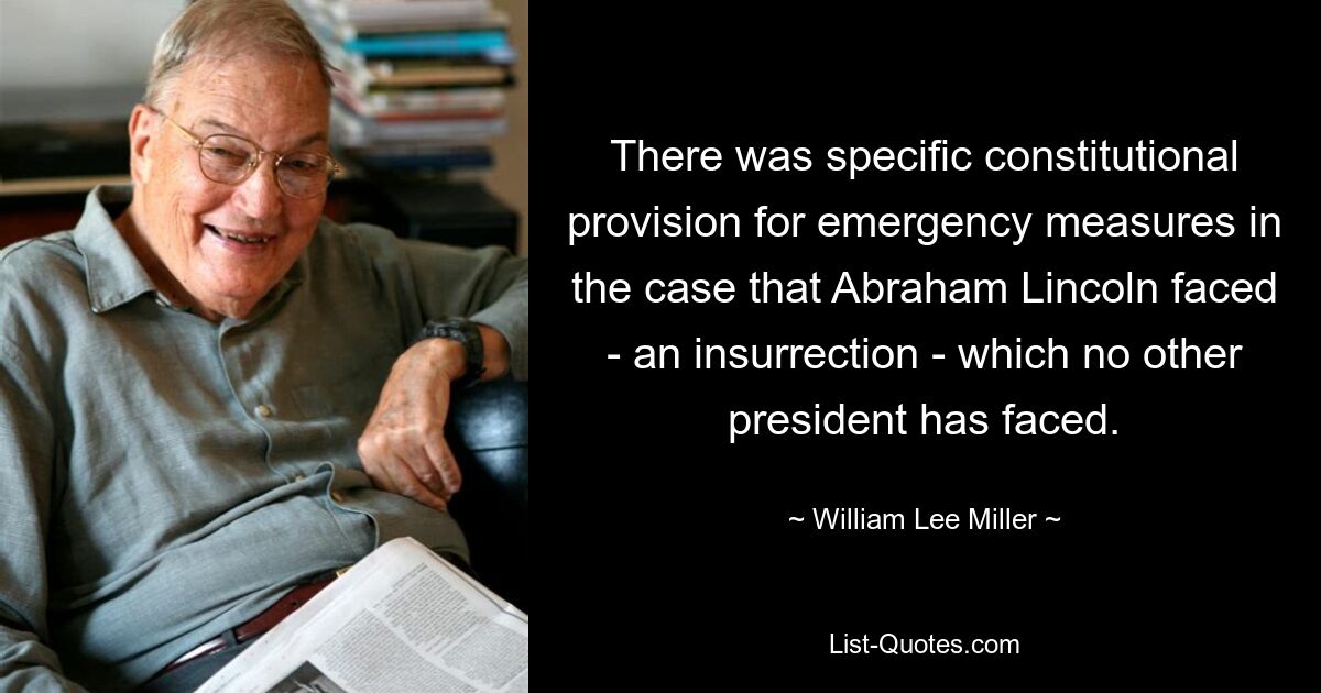 There was specific constitutional provision for emergency measures in the case that Abraham Lincoln faced - an insurrection - which no other president has faced. — © William Lee Miller