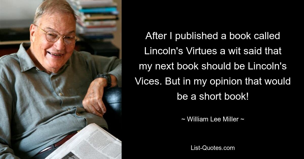 После того, как я опубликовал книгу под названием «Добродетели Линкольна», один остряк сказал, что моей следующей книгой должны быть «Пороки Линкольна». Но, на мой взгляд, это будет короткая книга! — © Уильям Ли Миллер 