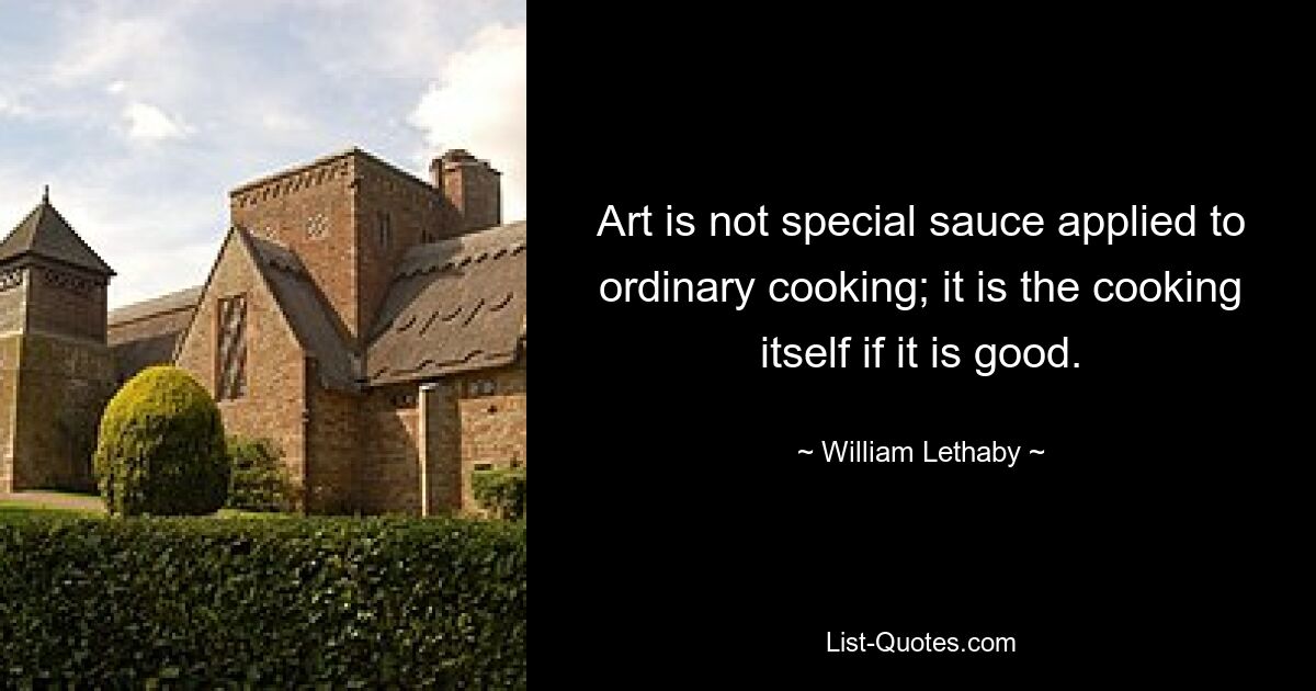 Art is not special sauce applied to ordinary cooking; it is the cooking itself if it is good. — © William Lethaby