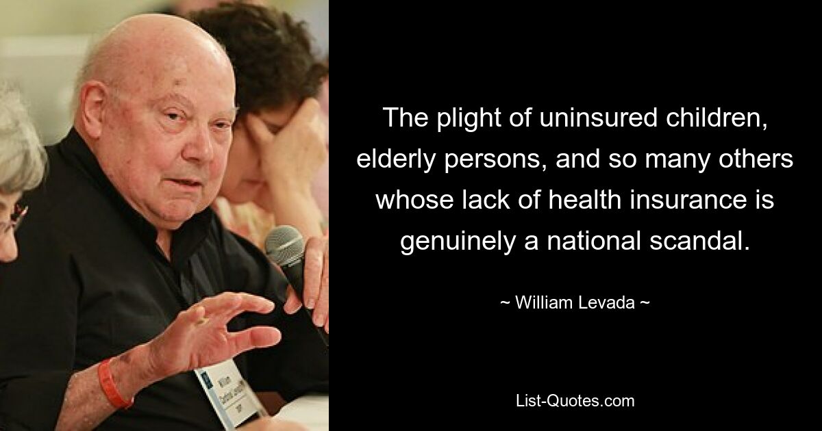 The plight of uninsured children, elderly persons, and so many others whose lack of health insurance is genuinely a national scandal. — © William Levada