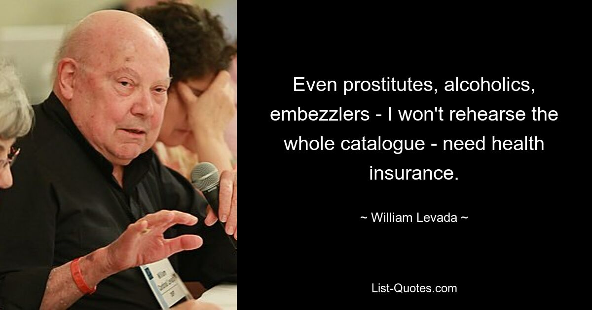 Even prostitutes, alcoholics, embezzlers - I won't rehearse the whole catalogue - need health insurance. — © William Levada