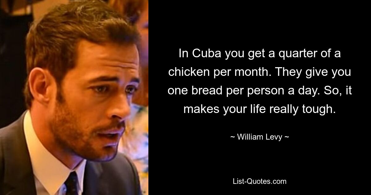 In Cuba you get a quarter of a chicken per month. They give you one bread per person a day. So, it makes your life really tough. — © William Levy