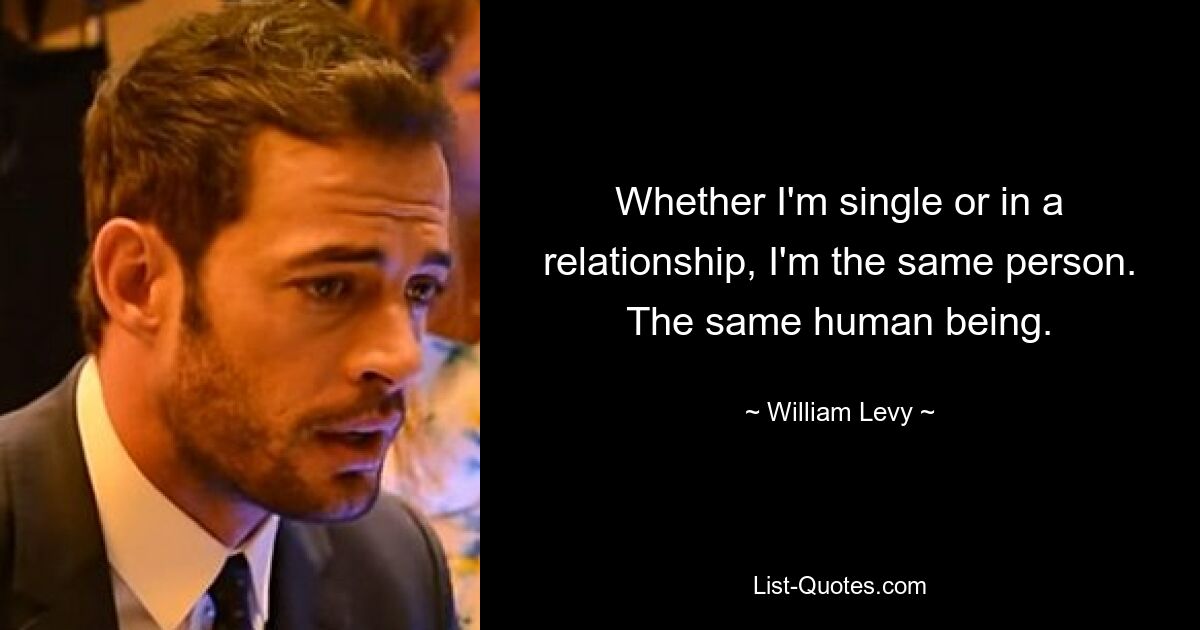 Whether I'm single or in a relationship, I'm the same person. The same human being. — © William Levy