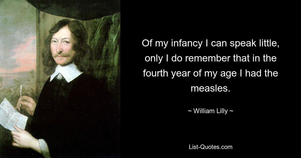 Of my infancy I can speak little, only I do remember that in the fourth year of my age I had the measles. — © William Lilly