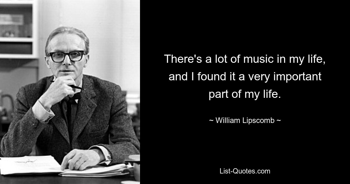 There's a lot of music in my life, and I found it a very important part of my life. — © William Lipscomb